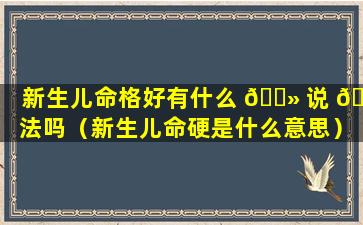 新生儿命格好有什么 🌻 说 🦆 法吗（新生儿命硬是什么意思）